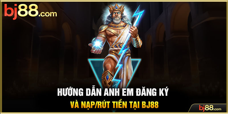 Hướng dẫn anh em đăng ký và nạp/rút tiền tại BJ88